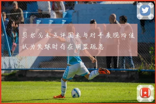 贝尔戈米点评国米与对手表现均佳认为失球时存在明显疏忽