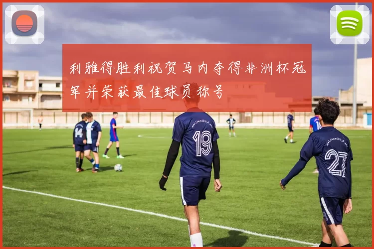 利雅得胜利祝贺马内夺得非洲杯冠军并荣获最佳球员称号