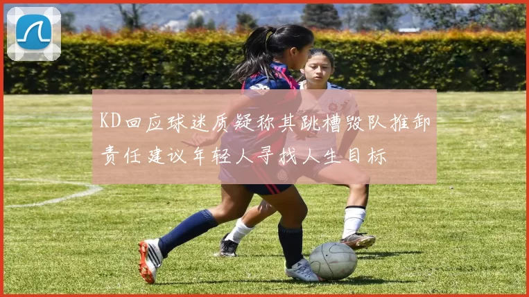 KD回应球迷质疑称其跳槽毁队推卸责任建议年轻人寻找人生目标