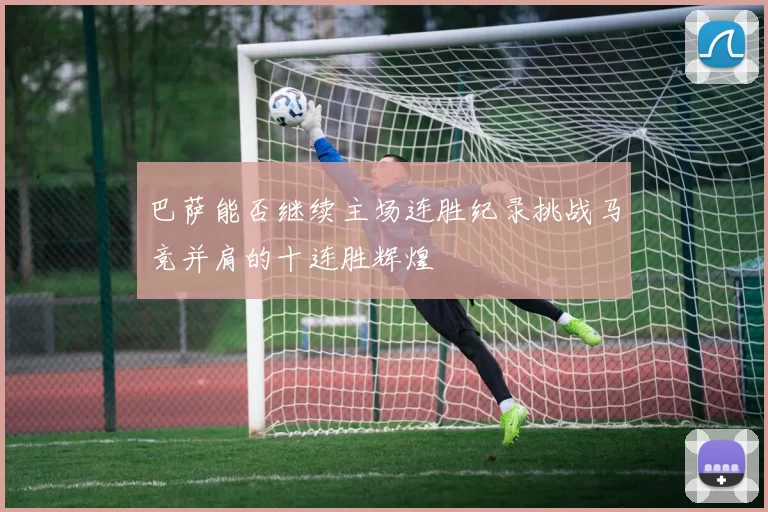 巴萨能否继续主场连胜纪录挑战马竞并肩的十连胜辉煌