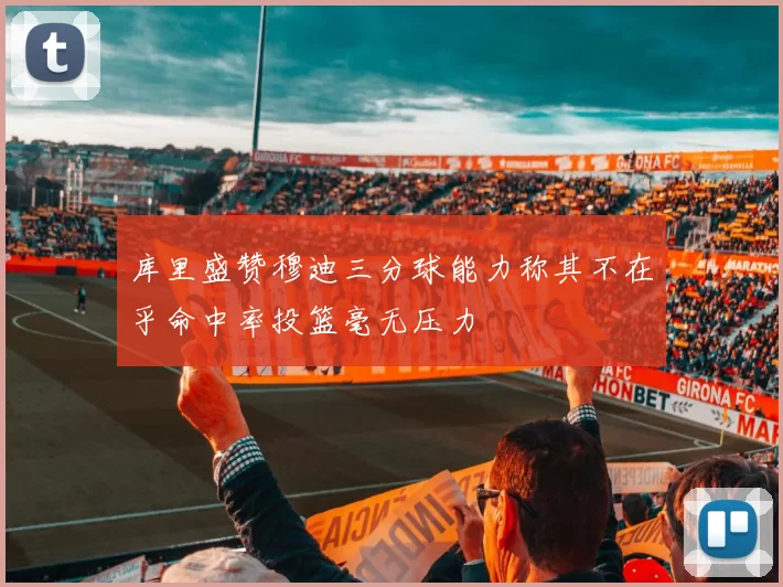 库里盛赞穆迪三分球能力称其不在乎命中率投篮毫无压力