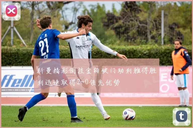 科曼精彩倒挂金钩破门助利雅得胜利迅速取得2-0领先优势