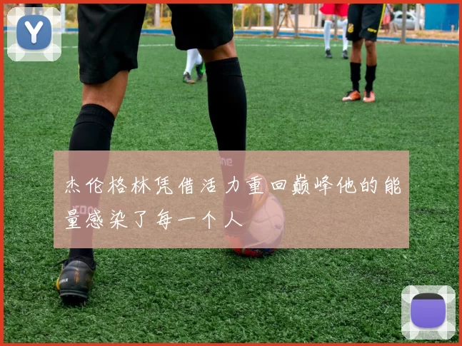 杰伦格林凭借活力重回巅峰他的能量感染了每一个人