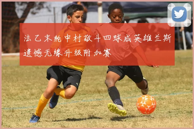 法乙末轮中村敬斗四球成英雄兰斯遗憾无缘升级附加赛